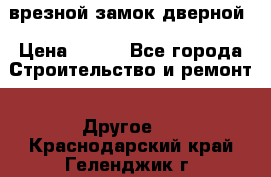 врезной замок дверной › Цена ­ 500 - Все города Строительство и ремонт » Другое   . Краснодарский край,Геленджик г.